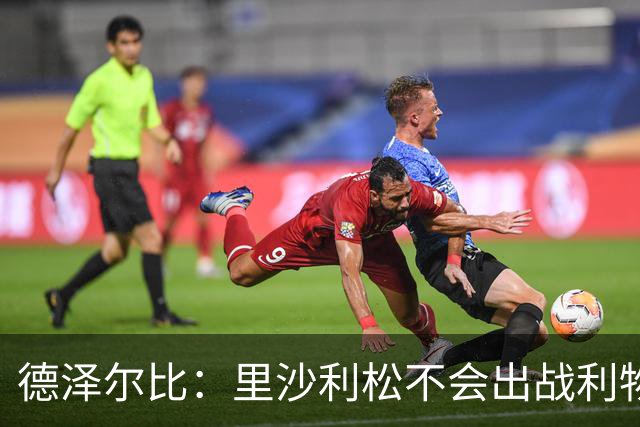 德泽尔比：里沙利松不会出战利物浦；托纳利将因伤缺阵